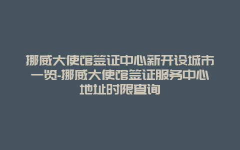 挪威大使馆签证中心新开设城市一览-挪威大使馆签证服务中心地址时限查询