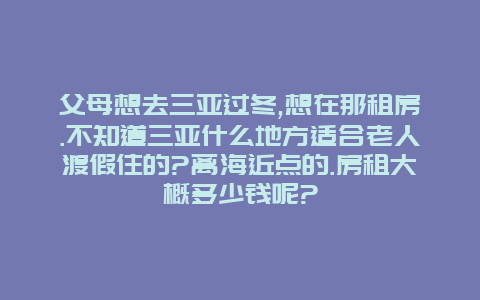 父母想去三亚过冬,想在那租房.不知道三亚什么地方适合老人渡假住的?离海近点的.房租大概多少钱呢?