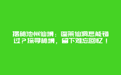 揭秘池州仙境：蓬莱仙洞怎能错过？探寻秘境，留下难忘回忆！