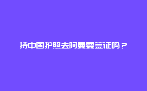 持中国护照去阿曼要签证吗？