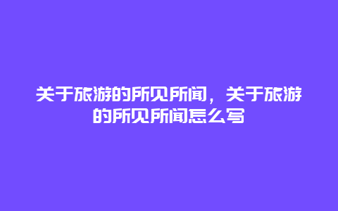 关于旅游的所见所闻，关于旅游的所见所闻怎么写