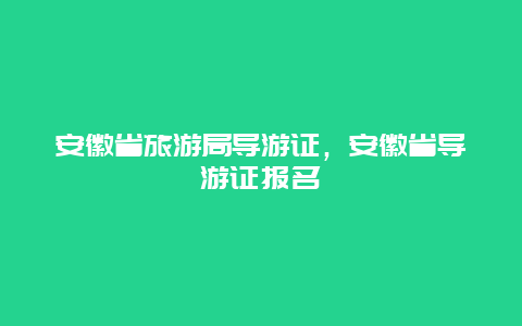 安徽省旅游局导游证，安徽省导游证报名