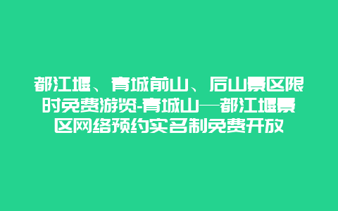 都江堰、青城前山、后山景区限时免费游览-青城山—都江堰景区网络预约实名制免费开放