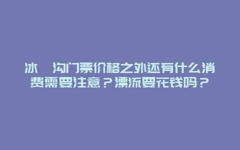 冰峪沟门票价格之外还有什么消费需要注意？漂流要花钱吗？