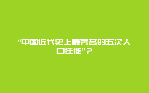 “中国近代史上最著名的五次人口迁徙”？