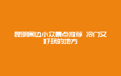 昆明周边小众景点推荐 冷门又好玩的地方