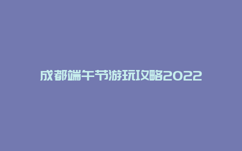 成都端午节游玩攻略2022