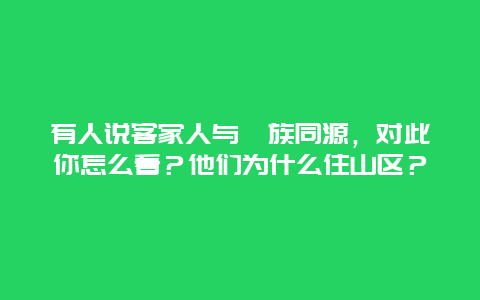 有人说客家人与畲族同源，对此你怎么看？他们为什么住山区？