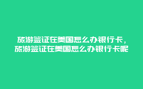 旅游签证在美国怎么办银行卡，旅游签证在美国怎么办银行卡呢