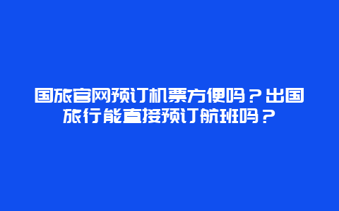 国旅官网预订机票方便吗？出国旅行能直接预订航班吗？