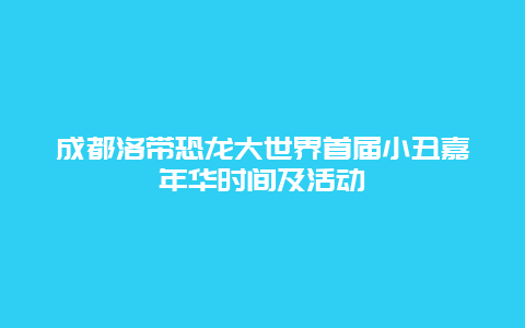 成都洛带恐龙大世界首届小丑嘉年华时间及活动