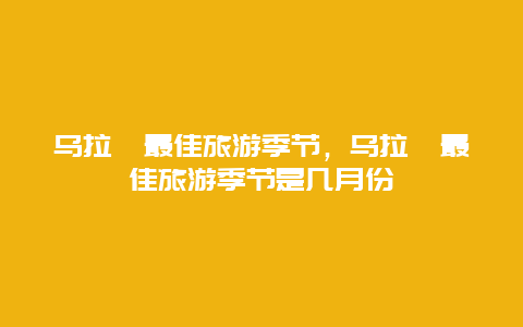 乌拉圭最佳旅游季节，乌拉圭最佳旅游季节是几月份