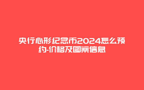 央行心形纪念币2024怎么预约-价格及图案信息