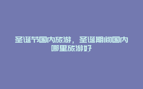 圣诞节国内旅游，圣诞期间国内哪里旅游好