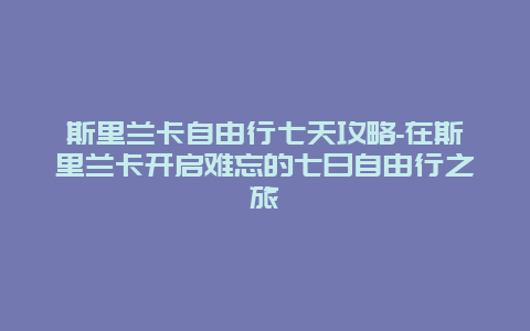 斯里兰卡自由行七天攻略-在斯里兰卡开启难忘的七日自由行之旅