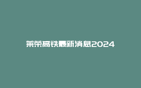 莱荣高铁最新消息2024