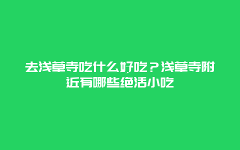 去浅草寺吃什么好吃？浅草寺附近有哪些绝活小吃