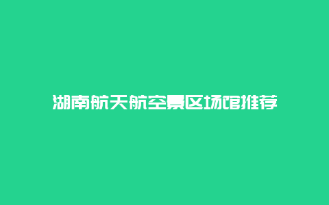 湖南航天航空景区场馆推荐