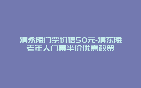 清永陵门票价格50元-清东陵老年人门票半价优惠政策