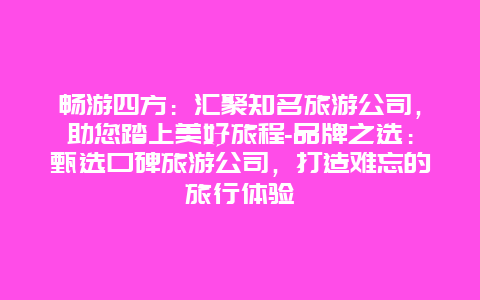 畅游四方：汇聚知名旅游公司，助您踏上美好旅程-品牌之选：甄选口碑旅游公司，打造难忘的旅行体验