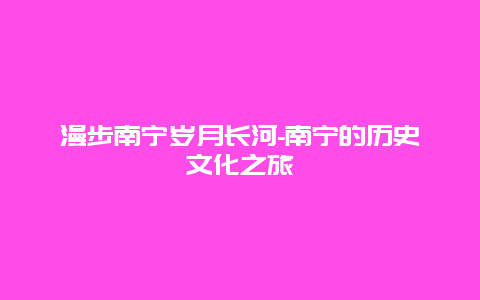 漫步南宁岁月长河-南宁的历史文化之旅