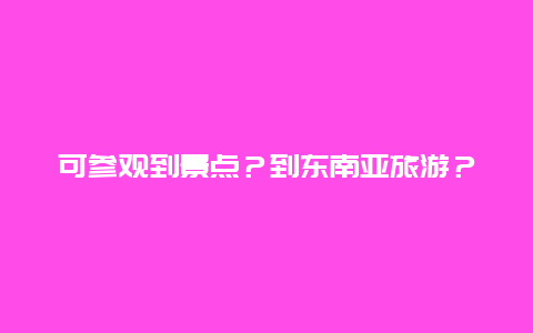 可参观到景点？到东南亚旅游？