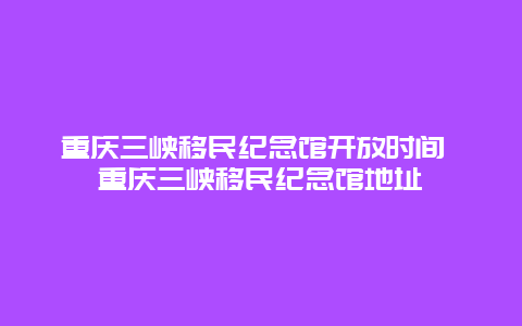 重庆三峡移民纪念馆开放时间 重庆三峡移民纪念馆地址