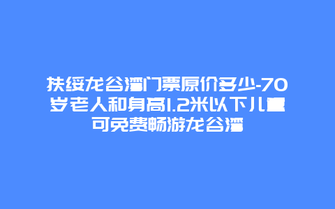 扶绥龙谷湾门票原价多少-70岁老人和身高1.2米以下儿童可免费畅游龙谷湾