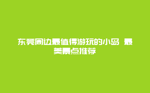 东莞周边最值得游玩的小岛 最美景点推荐