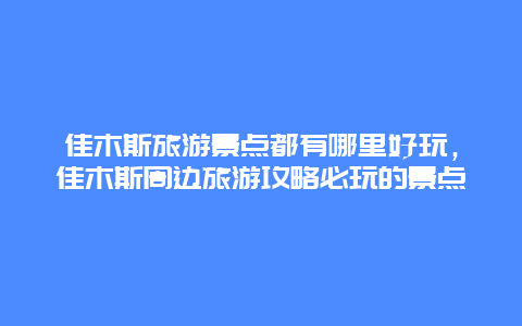 佳木斯旅游景点都有哪里好玩，佳木斯周边旅游攻略必玩的景点