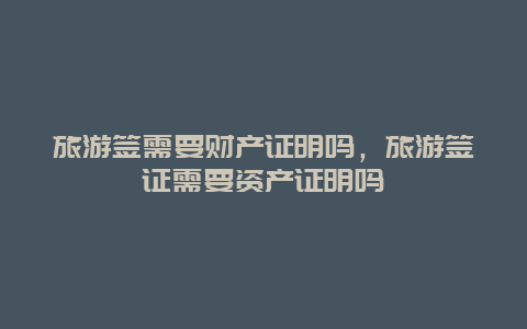 旅游签需要财产证明吗，旅游签证需要资产证明吗