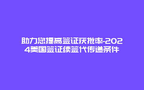 助力您提高签证获批率-2024美国签证续签代传递条件