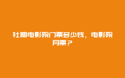 社期电影院门票多少钱，电影院月票？