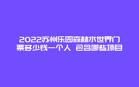 2022苏州乐园森林水世界门票多少钱一个人 包含哪些项目