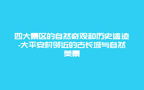 四大景区的自然奇观和历史遗迹-大平安村邻近的古长城与自然美景