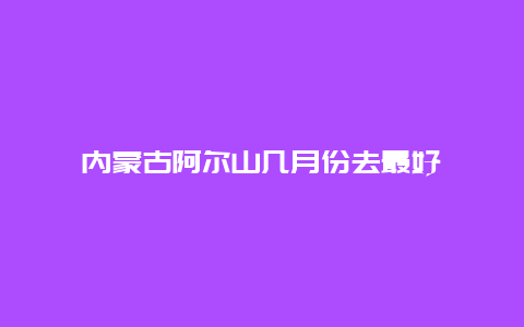 内蒙古阿尔山几月份去最好