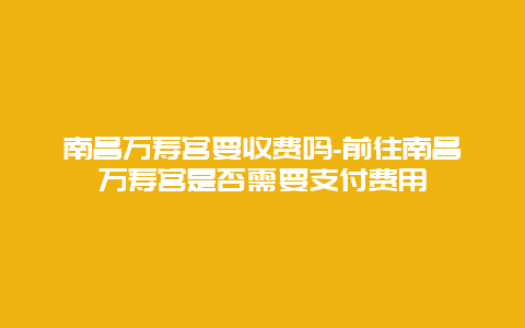 南昌万寿宫要收费吗-前往南昌万寿宫是否需要支付费用