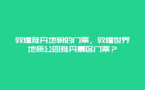 敦煌雅丹地貌的门票，敦煌世界地质公园雅丹景区门票？