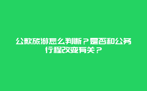 公款旅游怎么判断？是否和公务行程改变有关？