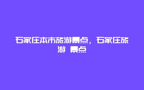 石家庄本市旅游景点，石家庄旅游 景点