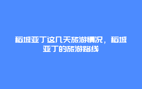 稻城亚丁这几天旅游情况，稻城亚丁的旅游路线