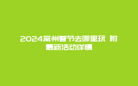 2024常州春节去哪里玩 附最新活动详情