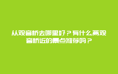 从观音桥去哪里好？有什么离观音桥近的景点推荐吗？