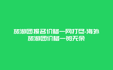 旅游团报名价格一网打尽-海外旅游团价格一览无余