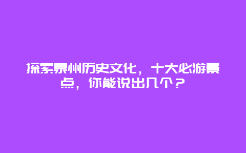 探索泉州历史文化，十大必游景点，你能说出几个？