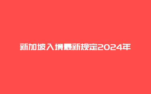 新加坡入境最新规定2024年