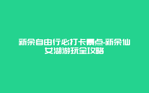 新余自由行必打卡景点-新余仙女湖游玩全攻略