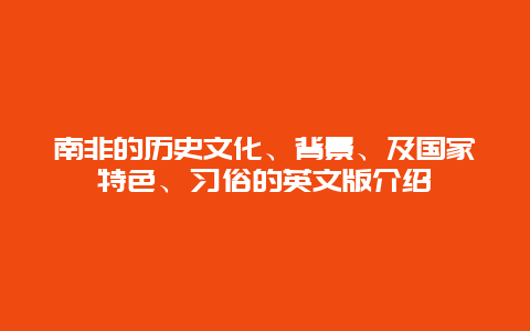 南非的历史文化、背景、及国家特色、习俗的英文版介绍