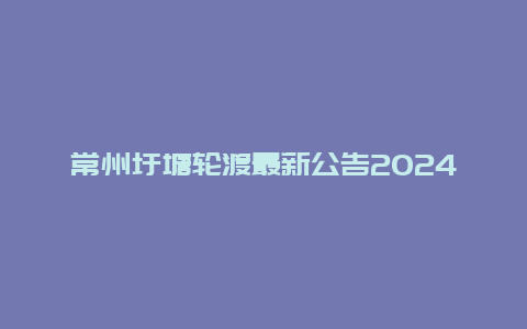 常州圩塘轮渡最新公告2024