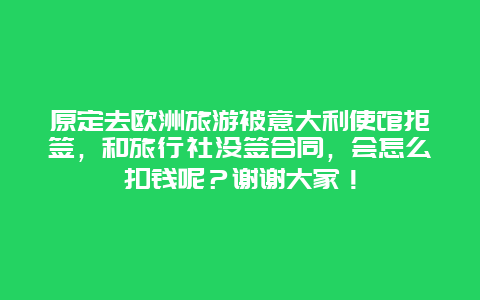 原定去欧洲旅游被意大利使馆拒签，和旅行社没签合同，会怎么扣钱呢？谢谢大家！